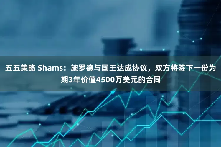 五五策略 Shams：施罗德与国王达成协议，双方将签下一份为期3年价值4500万美元的合同