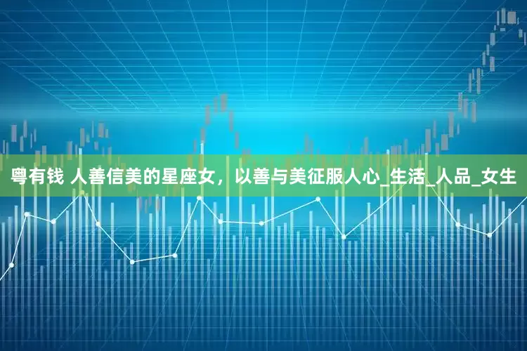 粤有钱 人善信美的星座女，以善与美征服人心_生活_人品_女生