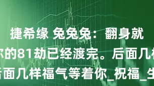 捷希缘 兔兔兔：翻身就在今晚，你的81劫已经渡完。后面几样福气等着你_祝福_生活_财富