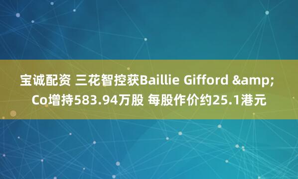 宝诚配资 三花智控获Baillie Gifford & Co增持583.94万股 每股作价约25.1港元