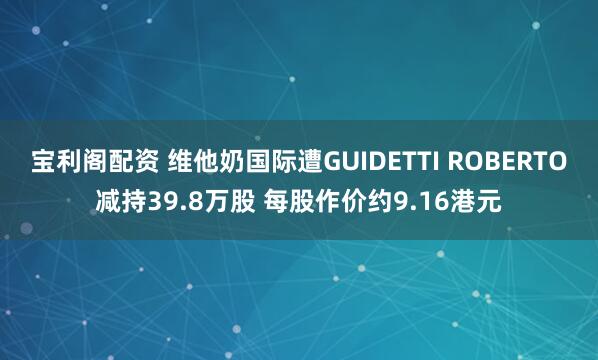 宝利阁配资 维他奶国际遭GUIDETTI ROBERTO减持39.8万股 每股作价约9.16港元