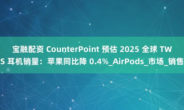 宝融配资 CounterPoint 预估 2025 全球 TWS 耳机销量：苹果同比降 0.4%_AirPods_市场_销售