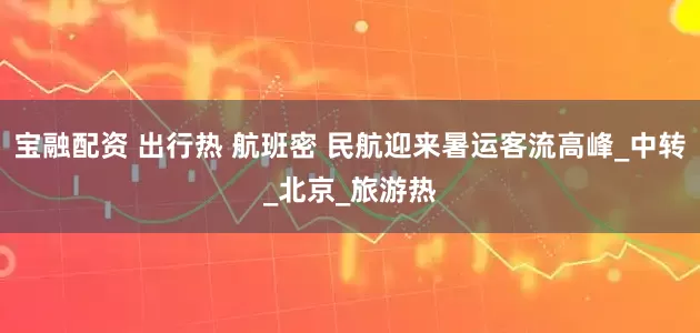 宝融配资 出行热 航班密 民航迎来暑运客流高峰_中转_北京_旅游热