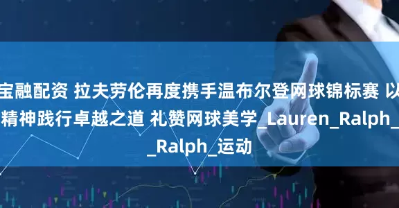 宝融配资 拉夫劳伦再度携手温布尔登网球锦标赛 以赢家精神践行卓越之道 礼赞网球美学_Lauren_Ralph_运动