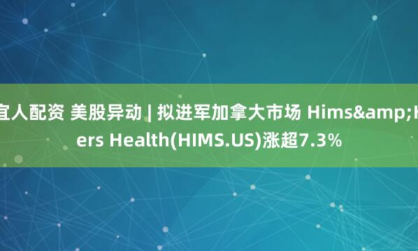 宜人配资 美股异动 | 拟进军加拿大市场 Hims&Hers Health(HIMS.US)涨超7.3%