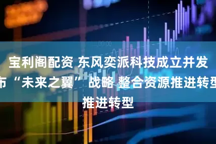宝利阁配资 东风奕派科技成立并发布 “未来之翼” 战略 整合资源推进转型