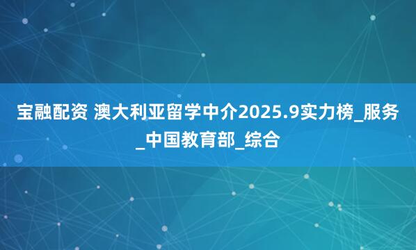 宝融配资 澳大利亚留学中介2025.9实力榜_服务_中国教育部_综合