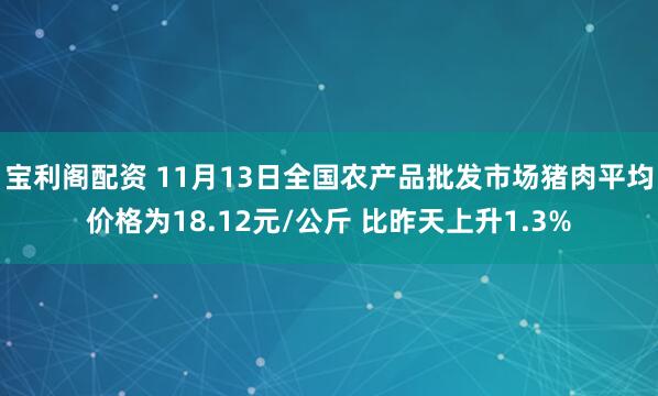 宝利阁配资 11月13日全国农产品批发市场猪肉平均价格为18.12元/公斤 比昨天上升1.3%