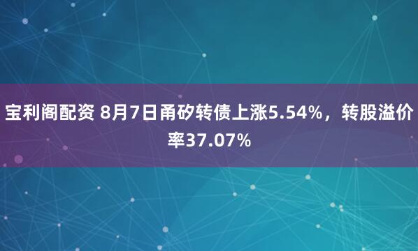 宝利阁配资 8月7日甬矽转债上涨5.54%，转股溢价率37.07%