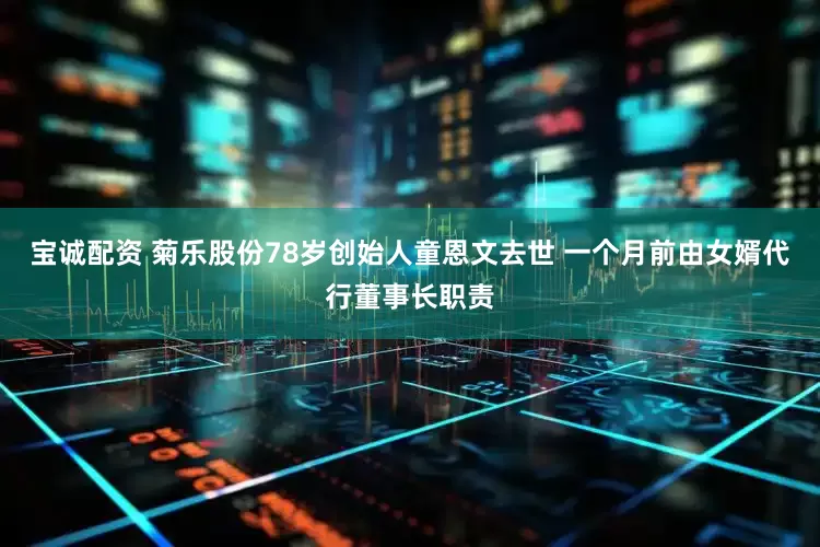 宝诚配资 菊乐股份78岁创始人童恩文去世 一个月前由女婿代行董事长职责