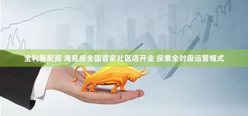宝利阁配资 海底捞全国首家社区店开业 探索全时段运营模式