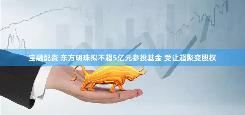 宝融配资 东方明珠拟不超5亿元参投基金 受让超聚变股权