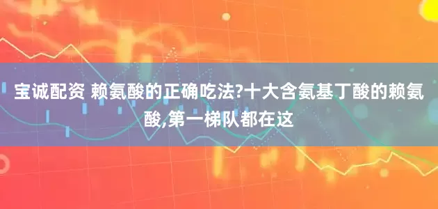 宝诚配资 赖氨酸的正确吃法?十大含氨基丁酸的赖氨酸,第一梯队都在这