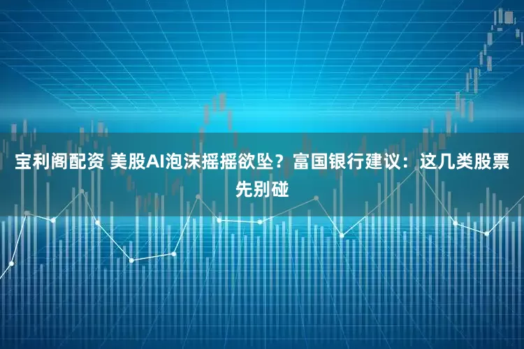宝利阁配资 美股AI泡沫摇摇欲坠？富国银行建议：这几类股票先别碰