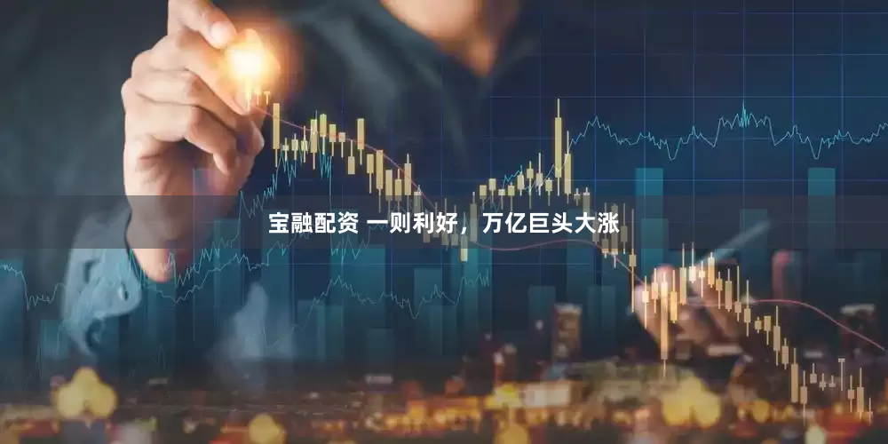 宝融配资 一则利好，万亿巨头大涨