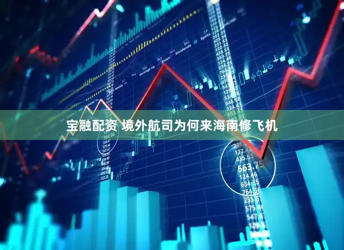 宝融配资 境外航司为何来海南修飞机