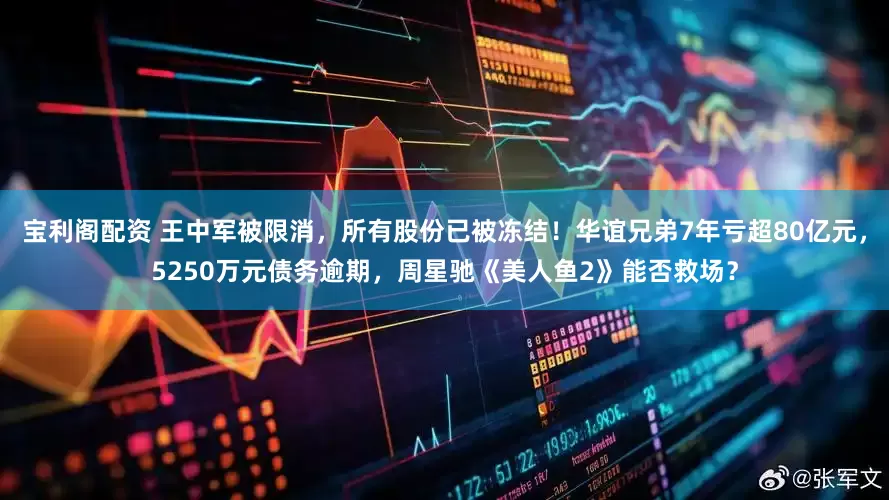 宝利阁配资 王中军被限消，所有股份已被冻结！华谊兄弟7年亏超80亿元，5250万元债务逾期，周星驰《美人鱼2》能否救场？