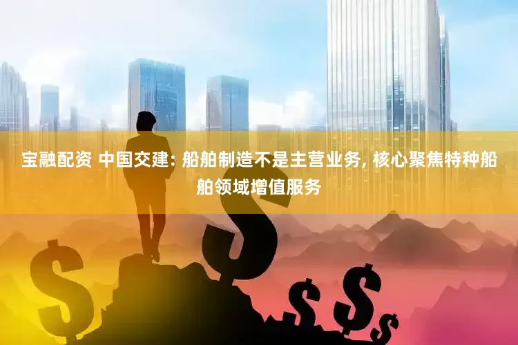 宝融配资 中国交建: 船舶制造不是主营业务, 核心聚焦特种船舶领域增值服务