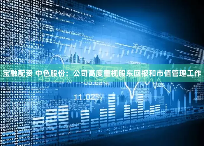 宝融配资 中色股份：公司高度重视股东回报和市值管理工作